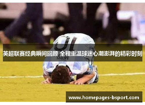 英超联赛经典瞬间回顾 全程重温球迷心潮澎湃的精彩时刻